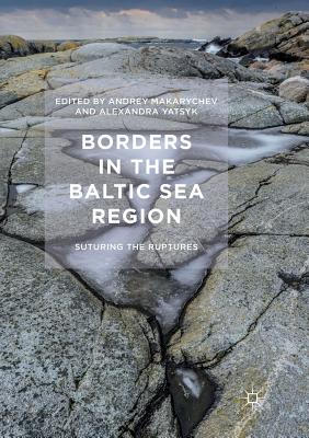 Borders in the Baltic Sea Region: Suturing the Ruptures - Makarychev, Andrey (Editor), and Yatsyk, Alexandra (Editor)