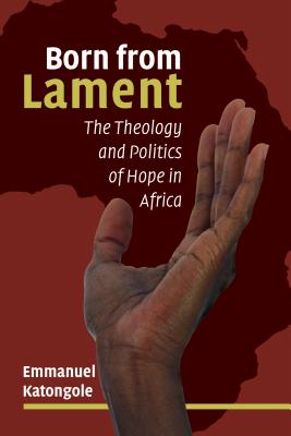 Born from Lament: The Theology and Politics of Hope in Africa - Katongole, Emmanuel