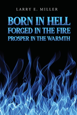 Born in Hell, Forged in the Fire, Prosper in the Warmth - Miller, Larry E