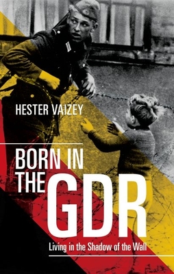 Born in the GDR Life in the Shadow of the Wall - Vaizey, Hester