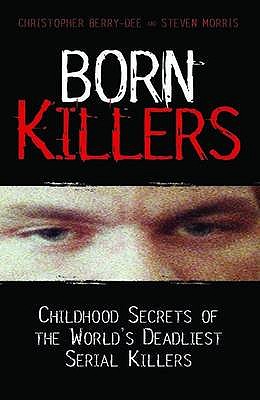 Born Killers: Childhood Secrets of the World's Deadliest Serial Killers - Berry-Dee, Christopher, and Morris, Steve