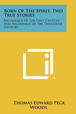 Born of the Spirit, Two True Stories: Nicodemus of the First Century, and Nicodemus of the Twentieth Century - Woods, Thomas Edward Peck