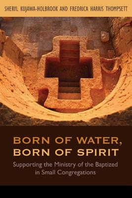 Born of Water, Born of Spirit: Supporting the Ministry of the Baptized in Small Congregations - Kujawa-Holbrook, Sheryl a