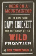 Born on a Mountaintop: On the Road with Davy Crockett and the Ghosts of the Wild Frontier