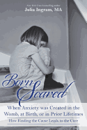 Born Scared: When Anxiety Was Created in the Womb, at Birth, or in Prior Lifetimes, and How Finding the Cause Leads to the Cure