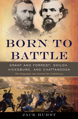 Born to Battle: Grant and Forrest--Shiloh, Vicksburg, and Chattanooga - Hurst, Jack
