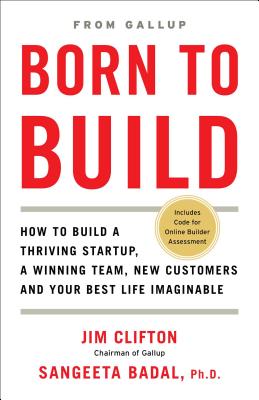 Born to Build: How to Build a Thriving Startup, a Winning Team, New Customers and Your Best Life Imaginable - Clifton, Jim, and Badal, Sangeeta, PH D
