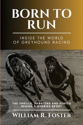 Born to Run-Inside the World of Greyhound Racing: The Thrills, Passions and Ethics Behind a Storied Sport - William R Foster