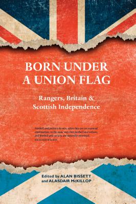 Born Under a Union Flag: Rangers, Britain and Scottish Independence - Bissett, Alan (Editor), and McKillop, Alasdair (Editor)