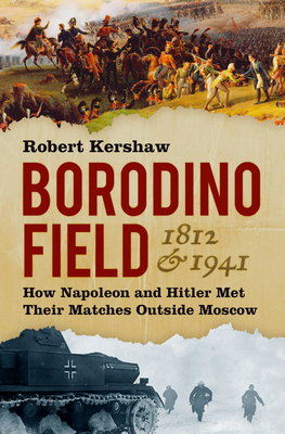 Borodino Field 1812 and 1941: How Napoleon and Hitler Met Their Matches Outside Moscow - Kershaw, Robert