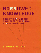 Borrowed Knowledge: Chaos Theory and the Challenge of Learning across Disciplines - Kellert, Stephen H.