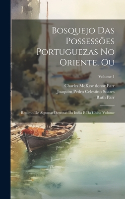 Bosquejo das possess?es Portuguezas no Oriente, ou: Resumo de algumas derrotas da India e da China Volume; Volume 1 - Parr, Ruth, and Soares, Joaquim Pedro Celestino, and Parr, Charles McKew Donor