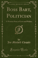 Boss Bart, Politician: A Western Story of Love and Politics (Classic Reprint)