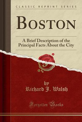 Boston: A Brief Description of the Principal Facts about the City (Classic Reprint) - Walsh, Richard J