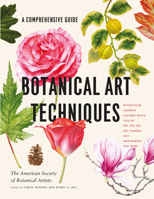 Botanical Art Techniques: A Comprehensive Guide to Watercolor, Graphite, Colored Pencil, Vellum, Pen and Ink, Egg Tempera, Oils, Printmaking, and More - American Society of Botanical Artists, and Woodin, Carol, and Jess, Robin A