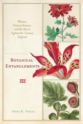 Botanical Entanglements: Women, Natural Science, and the Arts in Eighteenth-Century England - Sagal, Anna K.