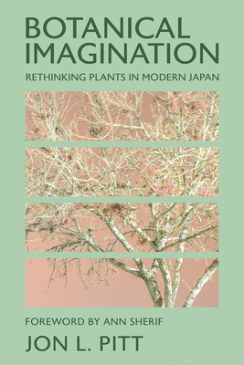 Botanical Imagination: Rethinking Plants in Modern Japan - Pitt, Jon L, and Sherif, Ann (Foreword by)