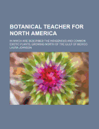 Botanical Teacher for North America: In Which Are Described the Indigenous and Common Exotic Plants, Growing North of the Gulf of Mexico