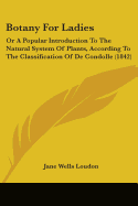 Botany For Ladies: Or A Popular Introduction To The Natural System Of Plants, According To The Classification Of De Condolle (1842)