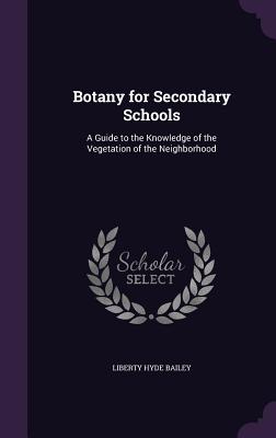 Botany for Secondary Schools: A Guide to the Knowledge of the Vegetation of the Neighborhood - Bailey, Liberty Hyde