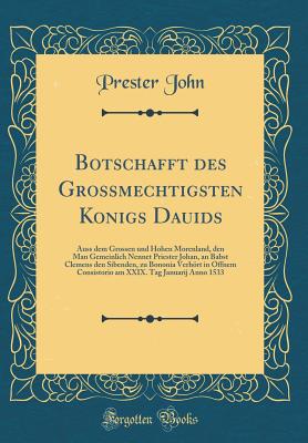 Botschafft Des Grossmechtigsten Konigs Dauids: Auss Dem Grossen Und Hohen Morenland, Den Man Gemeinlich Nennet Priester Johan, an Babst Clemens Den Sibenden, Zu Bononia Verhrt in Offnem Consistorio Am XXIX. Tag Januarij Anno 1533 (Classic Reprint) - John, Prester