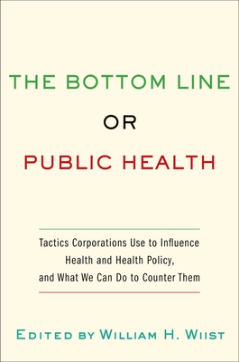 Bottom Line or Public Health: Tactics Corporations Use to Influence Health and Health Policy, and What We Can Do to Counter Them - Wiist, William H (Editor)