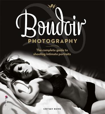 Boudoir Photography: The Complete Guide to Shooting Intimate Portraits - Rowe, Critsey