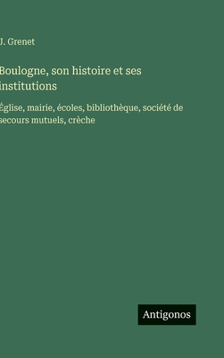 Boulogne, son histoire et ses institutions: ?glise, mairie, ?coles, biblioth?que, soci?t? de secours mutuels, cr?che - Grenet, J