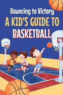 Bouncing to Victory: A Kid's Guide to Basketball: Basketball for Kids