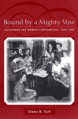 Bound by a Mighty Vow: Sisterhood and Women's Fraternities, 1870-1920 - Turk, Diana B