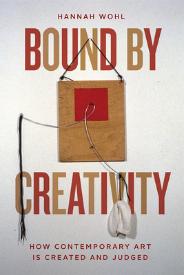 Bound by Creativity: How Contemporary Art Is Created and Judged - Wohl, Hannah