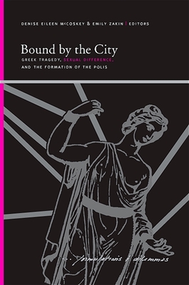 Bound by the City: Greek Tragedy, Sexual Difference, and the Formation of the Polis - McCoskey, Denise Eileen (Editor), and Zakin, Emily (Editor)