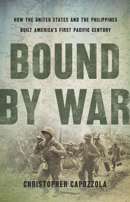 Bound by War: How the United States and the Philippines Built America's First Pacific Century - Capozzola, Christopher