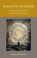 Bound for Beatitude: A Thomistic Study in Eschatology and Ethics