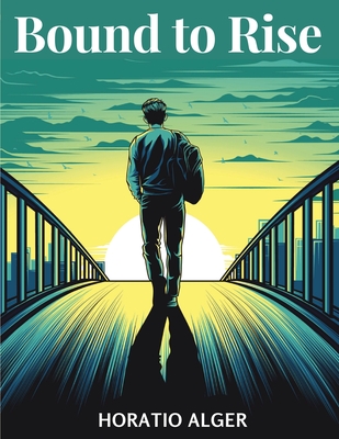 Bound to Rise: Up the Ladder - Horatio Alger