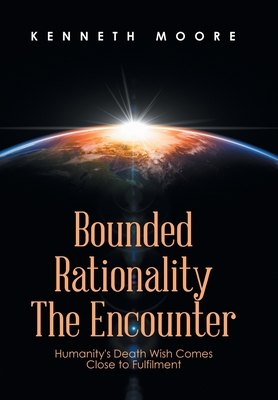 Bounded Rationality the Encounter: Humanity's Death Wish Comes Close to Fulfilment - Moore, Kenneth