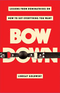 Bow Down: Lessons from Dominatrixes on How to Get Everything You Want