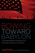 Bowing Toward Babylon: The Nationalistic Subversion of Christian Worship in America