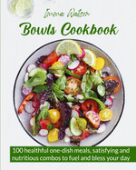 Bowls Cookbook: 100 Healthful One-Dish Meals, Satisfying and Nutritious Combos to Fuel and Bless Your Day