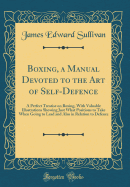 Boxing, a Manual Devoted to the Art of Self-Defence: A Perfect Treatise on Boxing, with Valuable Illustrations Showing Just What Positions to Take When Going to Lead and Also in Relation to Defence (Classic Reprint)
