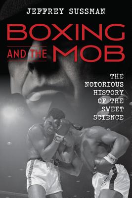 Boxing and the Mob: The Notorious History of the Sweet Science - Sussman, Jeffrey