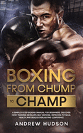 Boxing - from Chump to Champ: A Simple 9 Step Boxing Manual for Beginners. Discover how Training Develops Self-Defense, Improves Physical Health and Builds Everlasting Confidence