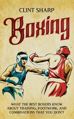 Boxing: What the Best Boxers Know about Training, Footwork, and Combinations That You Don't - Sharp, Clint