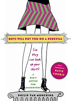 Boys Will Put You on a Pedestal (So They Can Look Up Your Skirt): A Dad's Advice for Daughters - Van Munching, Philip, and Couric, Katie (Introduction by)
