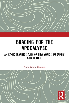 Bracing for the Apocalypse: An Ethnographic Study of New York's 'Prepper' Subculture - Bounds, Anna Maria