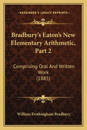 Bradbury's Eaton's New Elementary Arithmetic, Part 2: Comprising Oral And Written Work (1885)