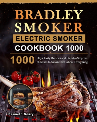 Bradley Smoker Electric Smoker Cookbook 1000: 1000 Days Tasty Recipes and Step-by-Step Techniques to Smoke Just About Everything - Neary, Kenneth