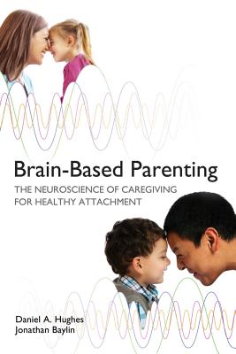 Brain-Based Parenting: The Neuroscience of Caregiving for Healthy Attachment - Hughes, Daniel A, and Baylin, Jonathan, and Siegel, Daniel J, MD (Foreword by)