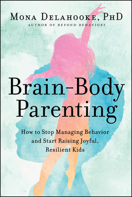 Brain-Body Parenting: How to Stop Managing Behavior and Start Raising Joyful, Resilient Kids - Delahooke, Mona