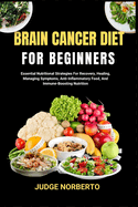 Brain Cancer Diet for Beginners: Essential Nutritional Strategies For Recovery, Healing, Managing Symptoms, Anti-Inflammatory Food, And Immune-Boosting Nutrition